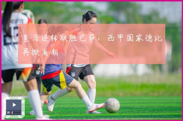 皇马逆转取胜巴萨,西甲国家德比再掀高潮