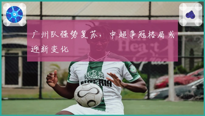 广州队强势复苏，中超争冠格局或迎新变化