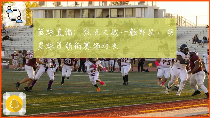 篮球直播：焦点之战一触即发，明星球员领衔赛场对决