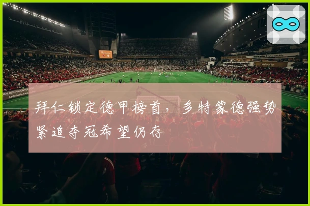 拜仁锁定德甲榜首，多特蒙德强势紧追夺冠希望仍存