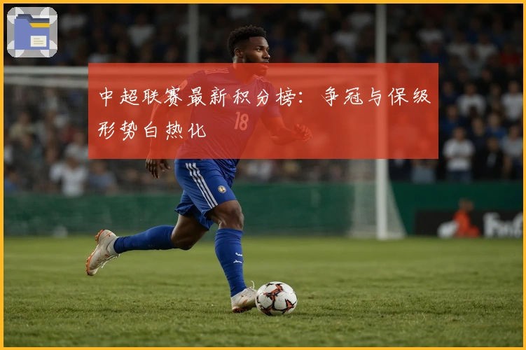 中超联赛最新积分榜:争冠与保级形势白热化