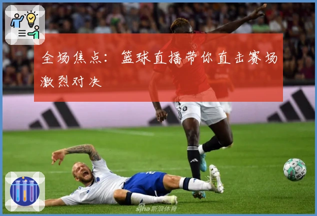 全场焦点：篮球直播带你直击赛场激烈对决