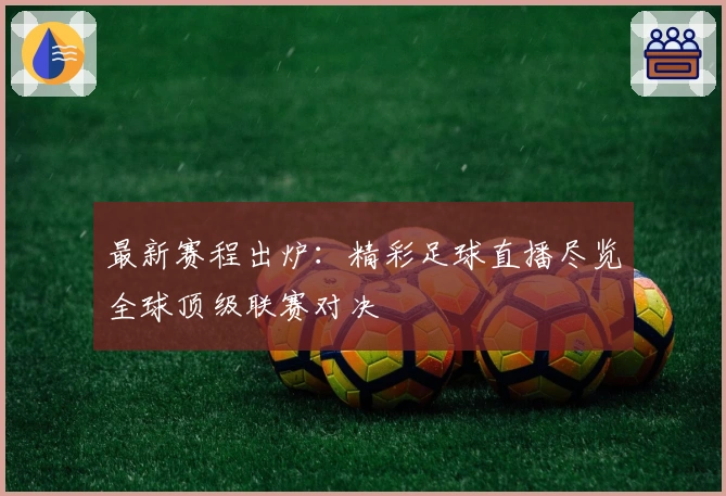 最新赛程出炉：精彩足球直播尽览全球顶级联赛对决