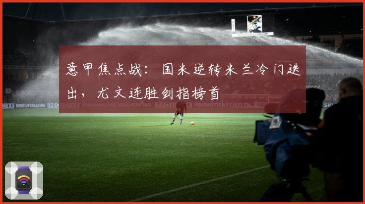 意甲焦点战：国米逆转米兰冷门迭出，尤文连胜剑指榜首