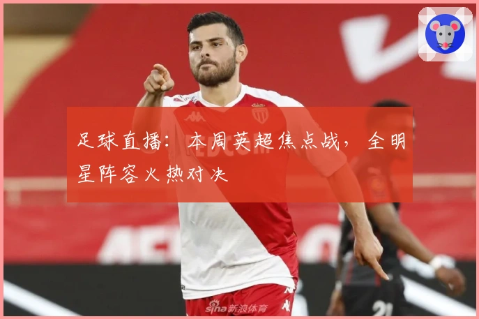 足球直播：本周英超焦点战，全明星阵容火热对决