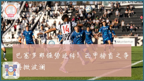 巴塞罗那强势逆转！西甲榜首之争再掀波澜