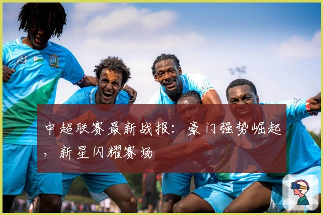 中超联赛最新战报：豪门强势崛起，新星闪耀赛场