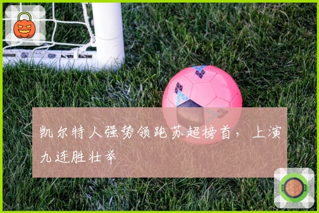 凯尔特人强势领跑苏超榜首，上演九连胜壮举