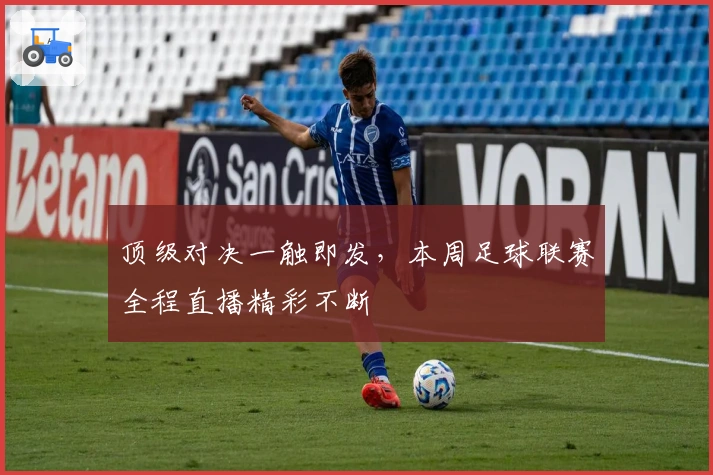 顶级对决一触即发，本周足球联赛全程直播精彩不断