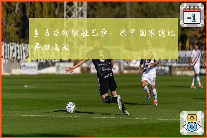 皇马逆转取胜巴萨，西甲国家德比再掀高潮