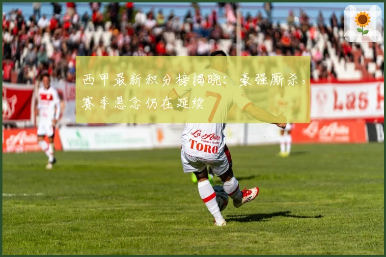 西甲最新积分榜揭晓：豪强厮杀，赛季悬念仍在延续