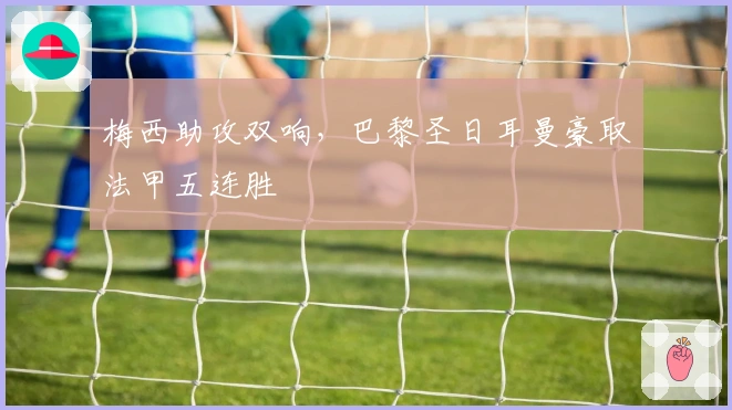 梅西助攻双响，巴黎圣日耳曼豪取法甲五连胜