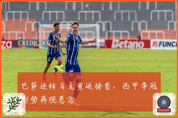 巴萨逆转马竞重返榜首，西甲争冠形势再现悬念