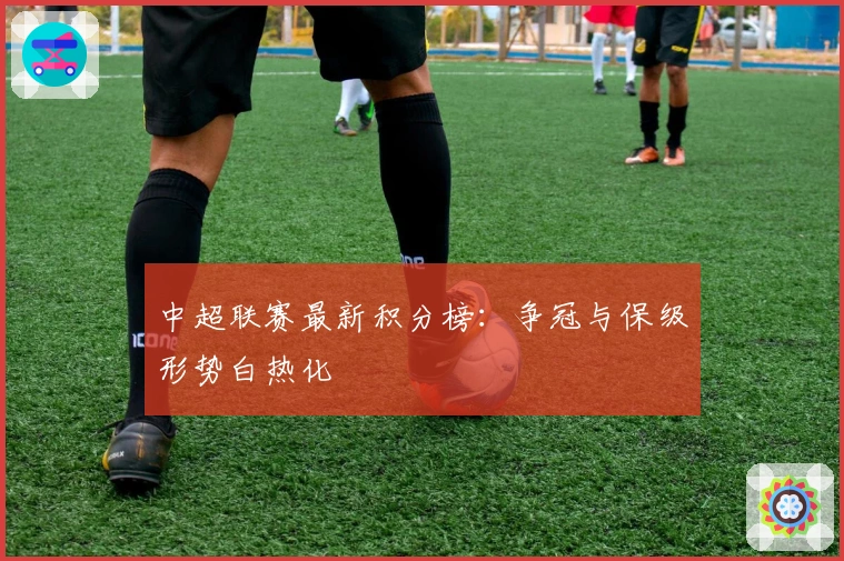 中超联赛最新积分榜：争冠与保级形势白热化