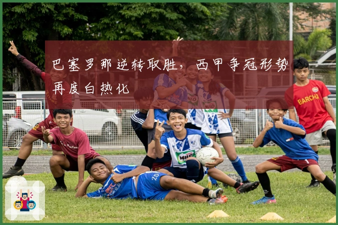 巴塞罗那逆转取胜，西甲争冠形势再度白热化