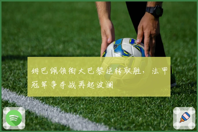 姆巴佩领衔大巴黎逆转取胜，法甲冠军争夺战再起波澜