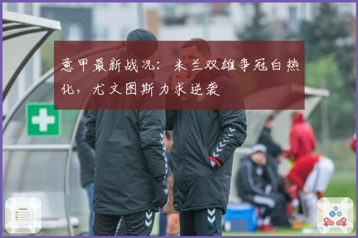 意甲最新战况：米兰双雄争冠白热化，尤文图斯力求逆袭