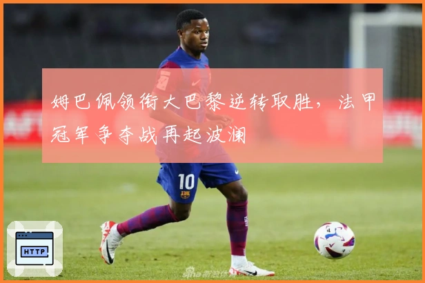 姆巴佩领衔大巴黎逆转取胜，法甲冠军争夺战再起波澜