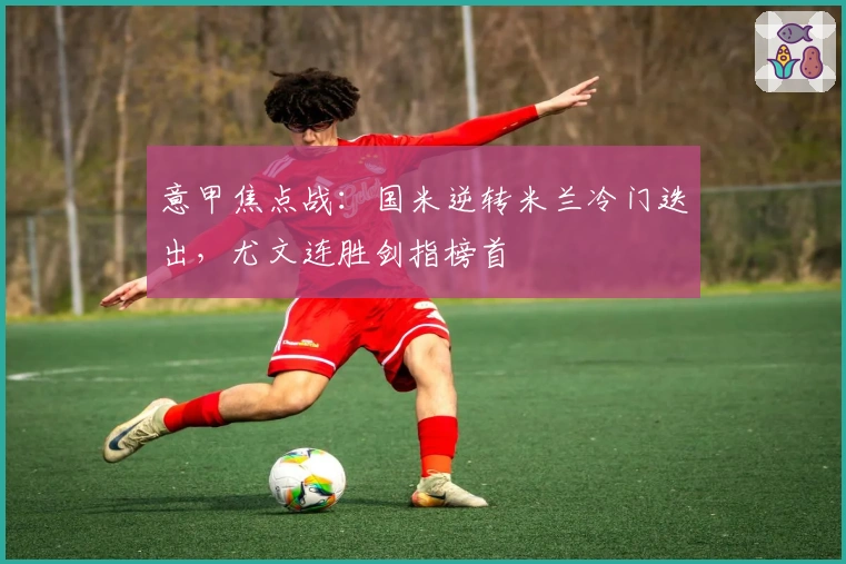 意甲焦点战：国米逆转米兰冷门迭出，尤文连胜剑指榜首
