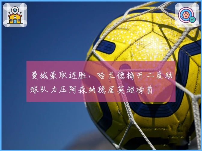 曼城豪取连胜，哈兰德梅开二度助球队力压阿森纳稳居英超榜首