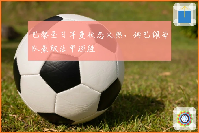 巴黎圣日耳曼状态火热，姆巴佩率队豪取法甲连胜