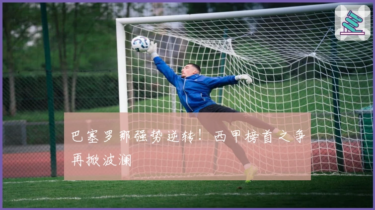 巴塞罗那强势逆转！西甲榜首之争再掀波澜