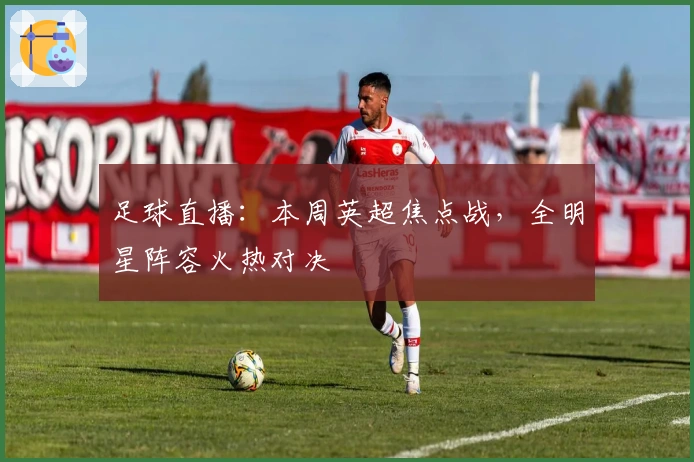 足球直播：本周英超焦点战，全明星阵容火热对决