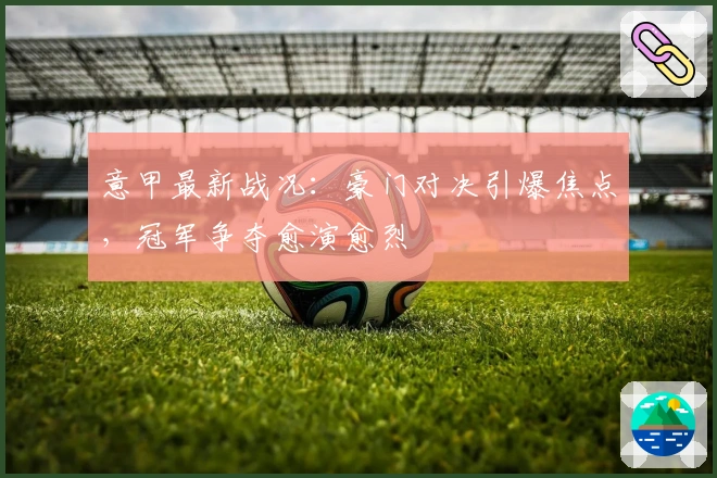 意甲最新战况：豪门对决引爆焦点，冠军争夺愈演愈烈