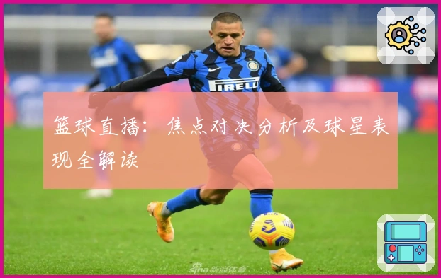 篮球直播：焦点对决分析及球星表现全解读