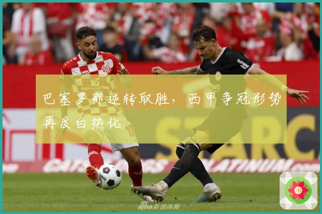 巴塞罗那逆转取胜，西甲争冠形势再度白热化